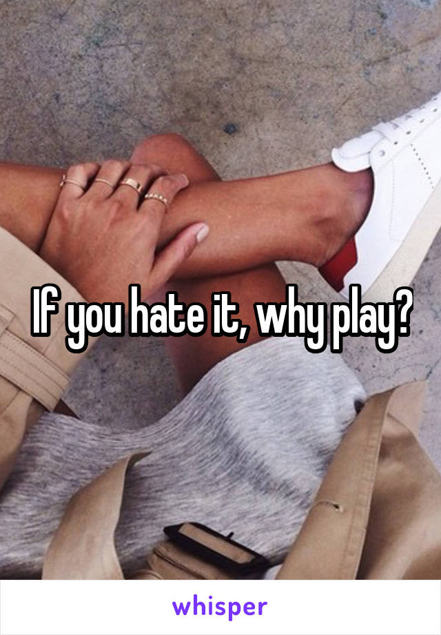 If you hate it, why play?