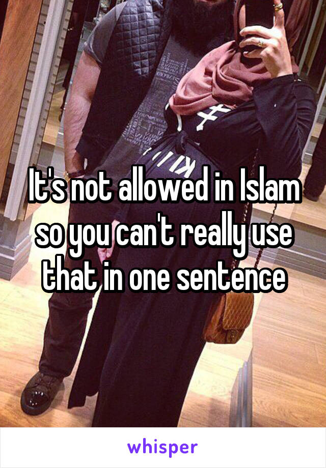 It's not allowed in Islam so you can't really use that in one sentence