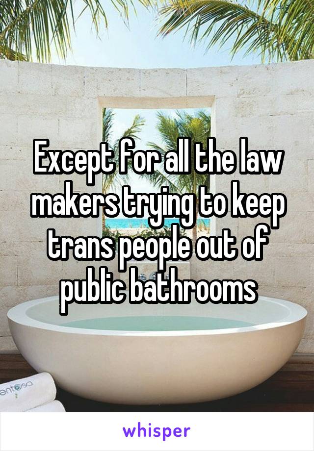 Except for all the law makers trying to keep trans people out of public bathrooms