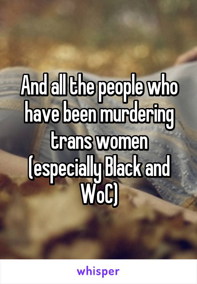 And all the people who have been murdering trans women (especially Black and WoC)