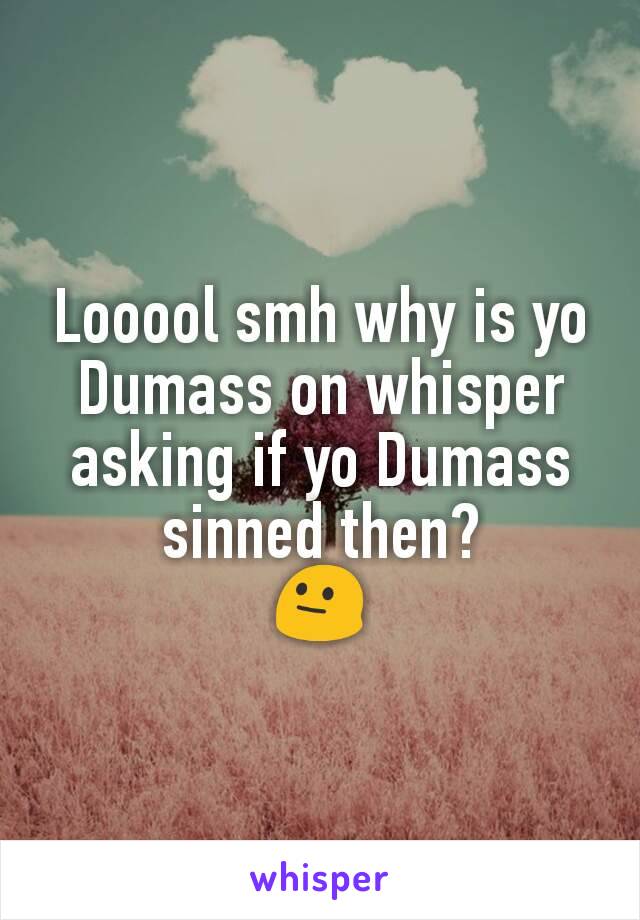 Looool smh why is yo Dumass on whisper asking if yo Dumass sinned then?
😐