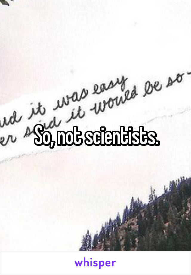 So, not scientists.