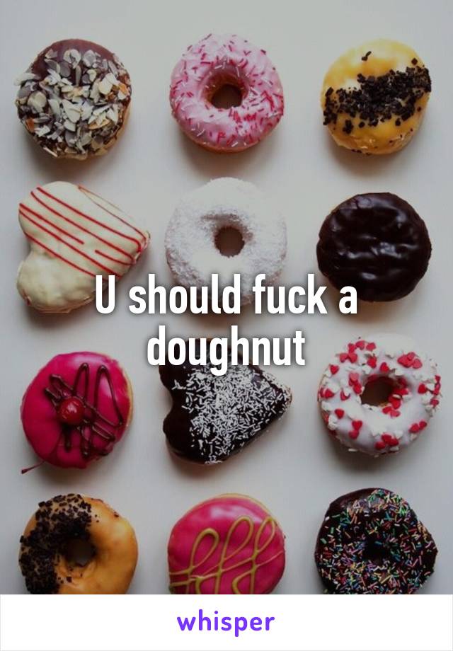 U should fuck a doughnut