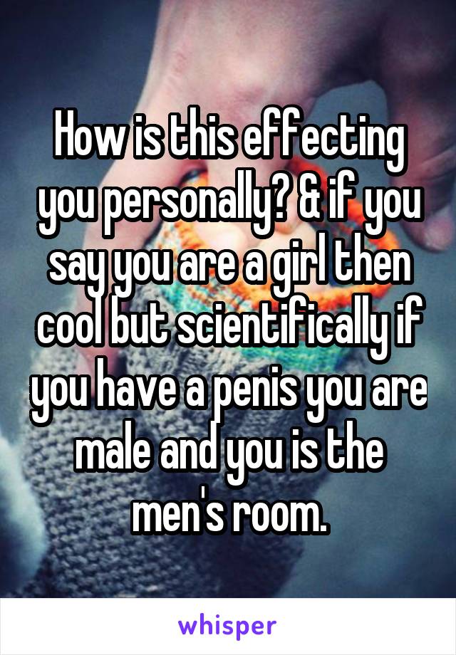 How is this effecting you personally? & if you say you are a girl then cool but scientifically if you have a penis you are male and you is the men's room.