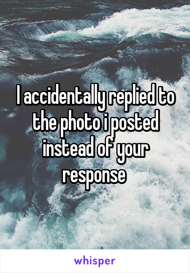 I accidentally replied to the photo i posted instead of your response 