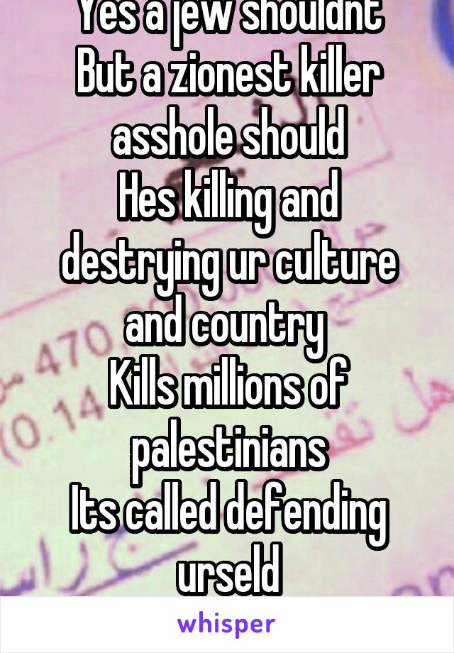 Yes a jew shouldnt
But a zionest killer asshole should
Hes killing and destrying ur culture and country 
Kills millions of palestinians
Its called defending urseld
It nt abt religion