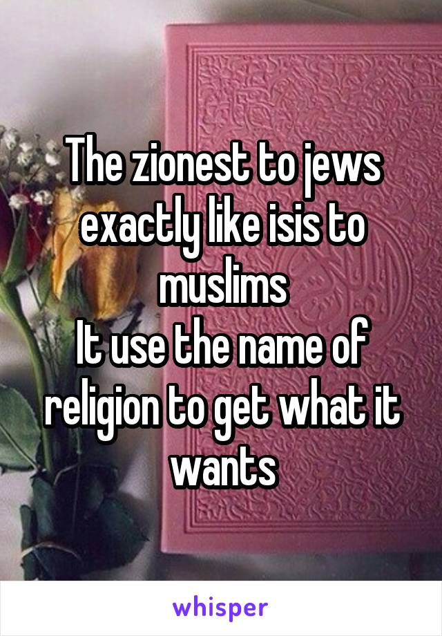 The zionest to jews exactly like isis to muslims
It use the name of religion to get what it wants