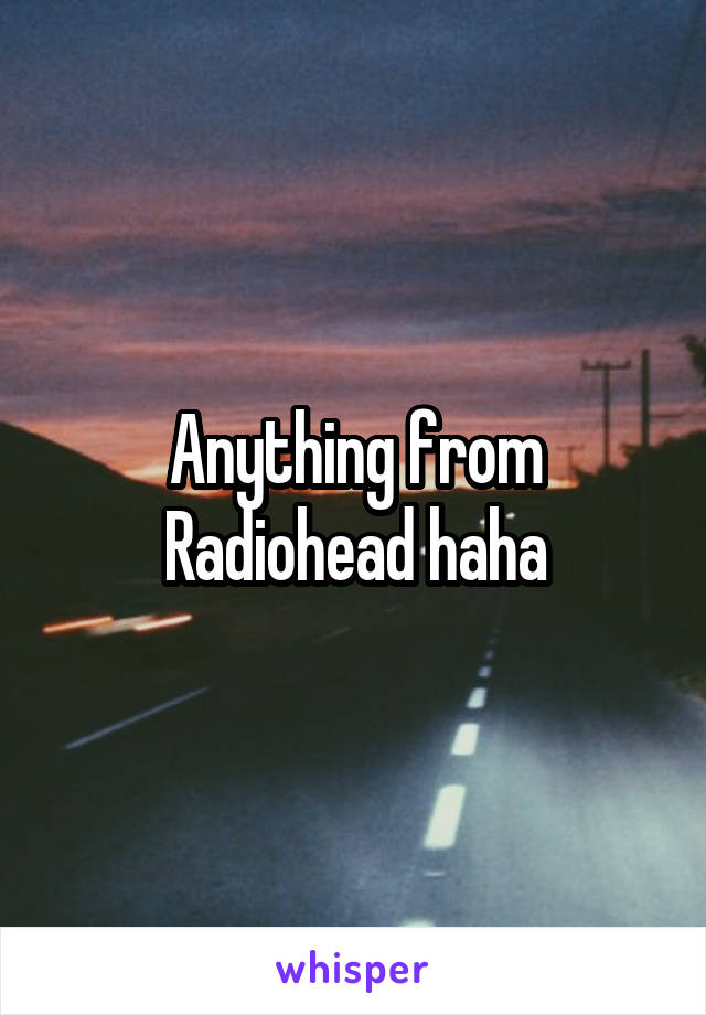 Anything from Radiohead haha