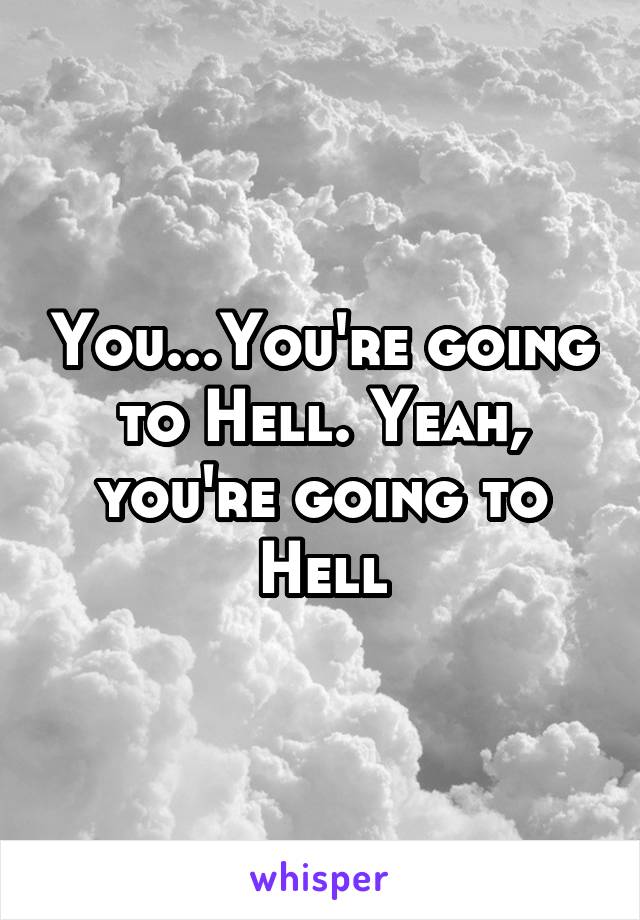 You...You're going to Hell. Yeah, you're going to Hell