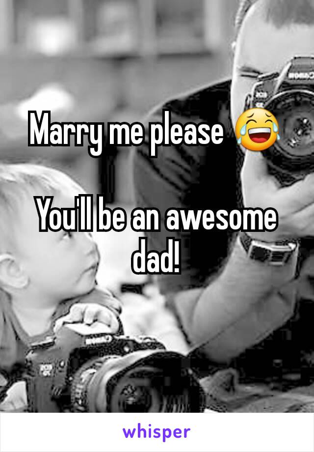 Marry me please 😂

You'll be an awesome dad!