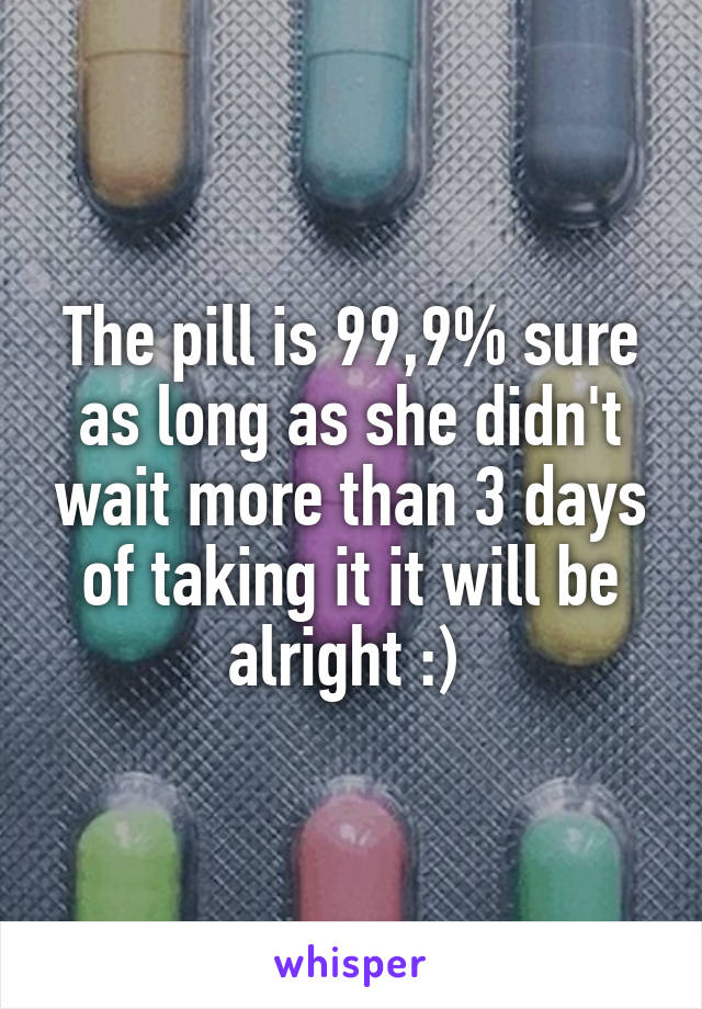 The pill is 99,9% sure as long as she didn't wait more than 3 days of taking it it will be alright :) 