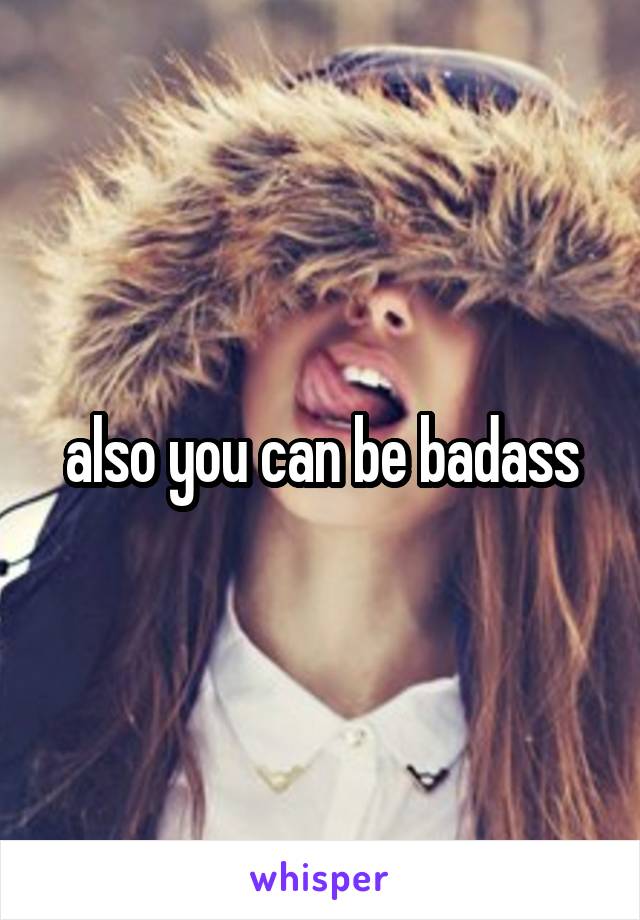 also you can be badass