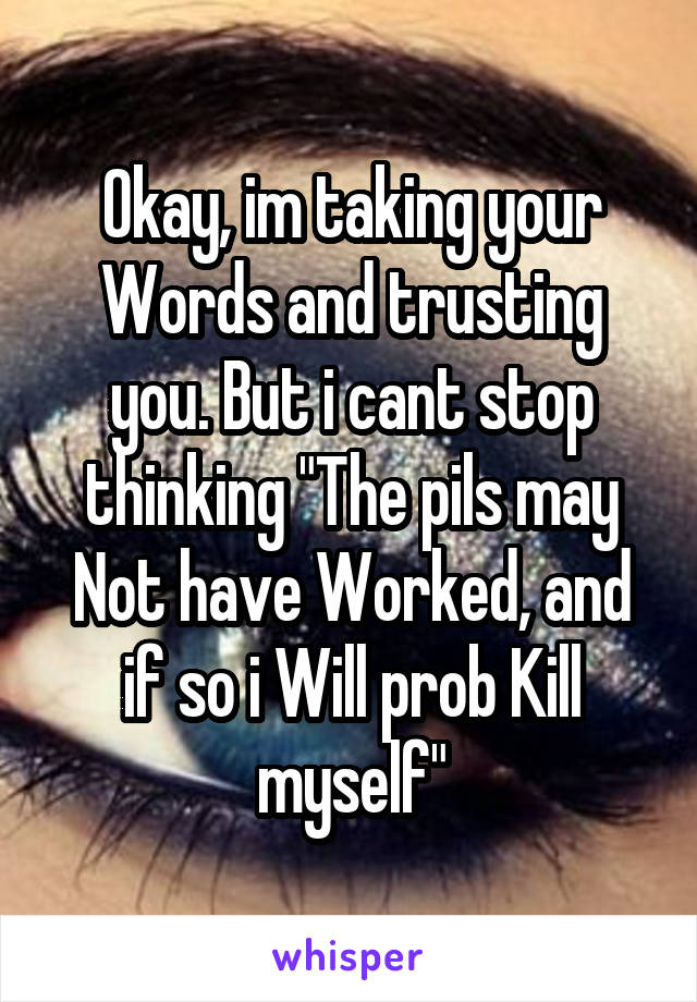 Okay, im taking your Words and trusting you. But i cant stop thinking "The pils may Not have Worked, and if so i Will prob Kill myself"