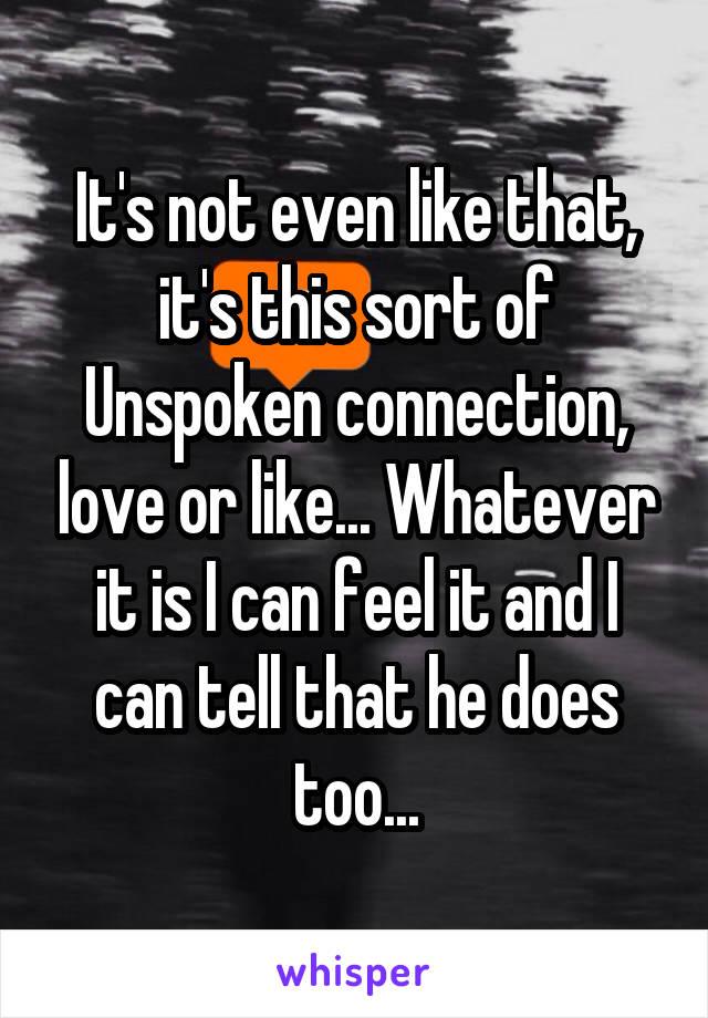 It's not even like that, it's this sort of
Unspoken connection, love or like... Whatever it is I can feel it and I can tell that he does too...