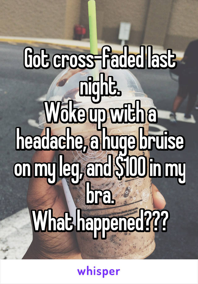 Got cross-faded last night.
Woke up with a headache, a huge bruise on my leg, and $100 in my bra.
What happened???