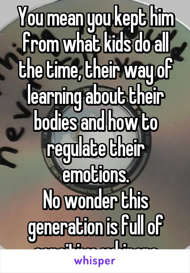 You mean you kept him from what kids do all the time, their way of learning about their bodies and how to regulate their emotions.
No wonder this generation is full of sensitive whiners