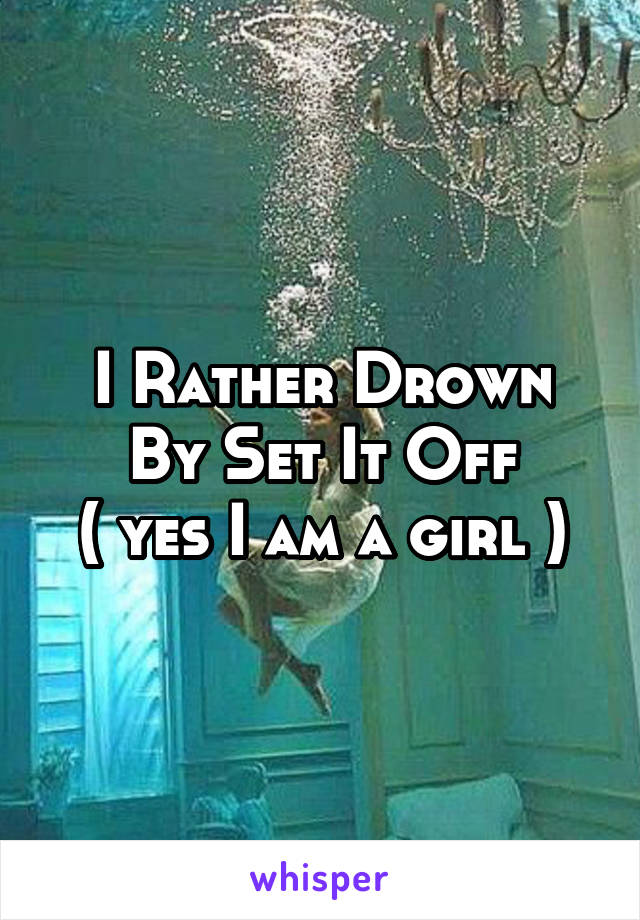 I Rather Drown
By Set It Off
( yes I am a girl )