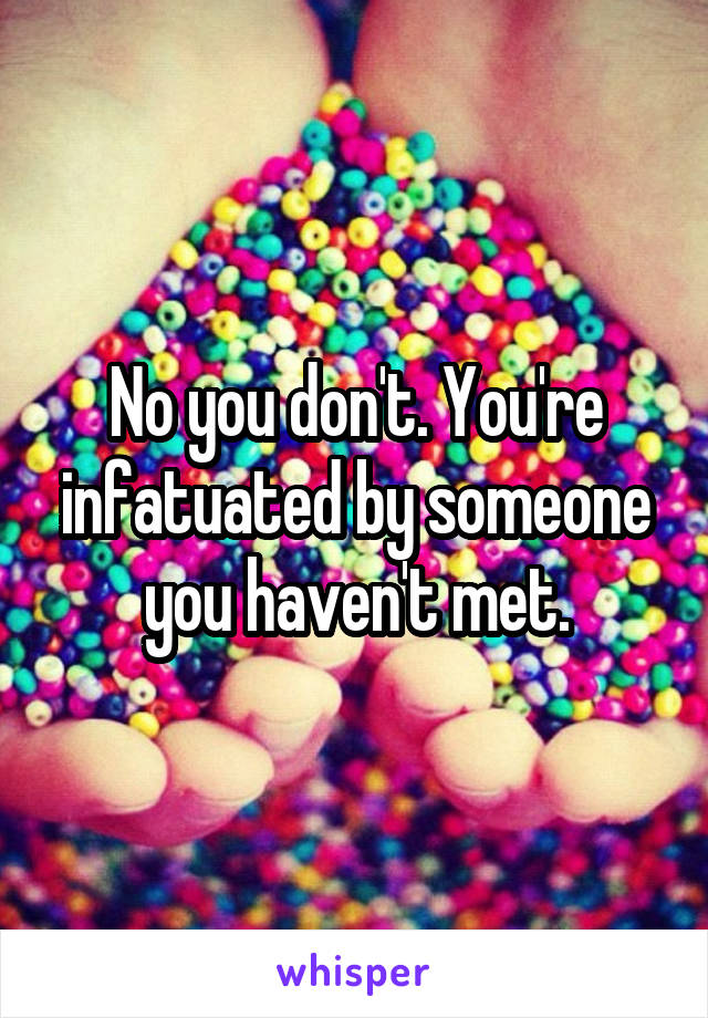 No you don't. You're infatuated by someone you haven't met.