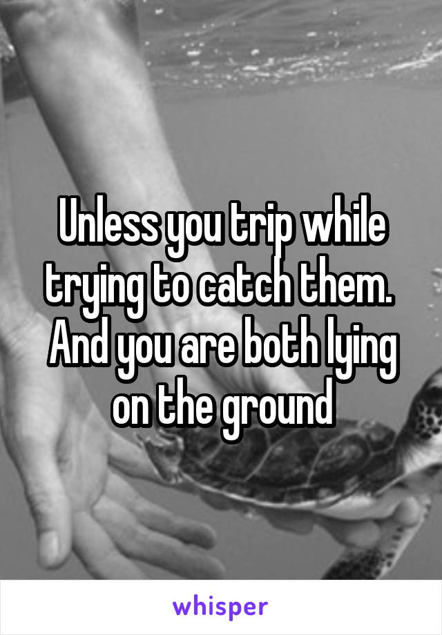 Unless you trip while trying to catch them. 
And you are both lying on the ground