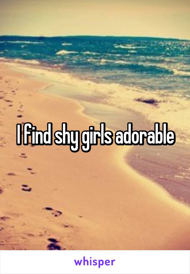 I find shy girls adorable