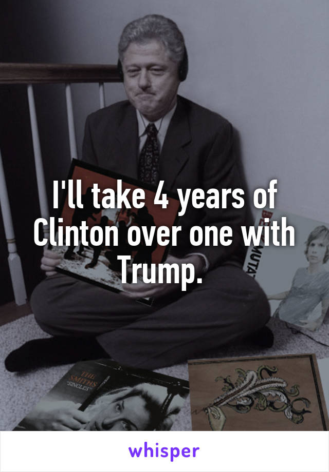 I'll take 4 years of Clinton over one with Trump. 