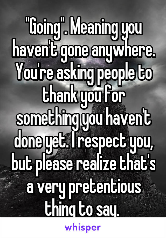 "Going". Meaning you haven't gone anywhere. You're asking people to thank you for something you haven't done yet. I respect you, but please realize that's a very pretentious thing to say. 