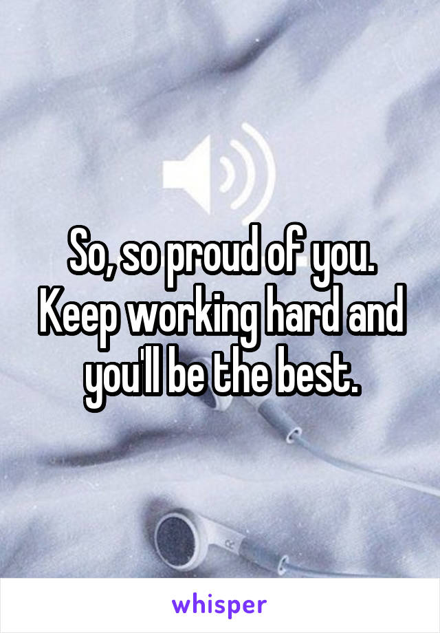 So, so proud of you. Keep working hard and you'll be the best.