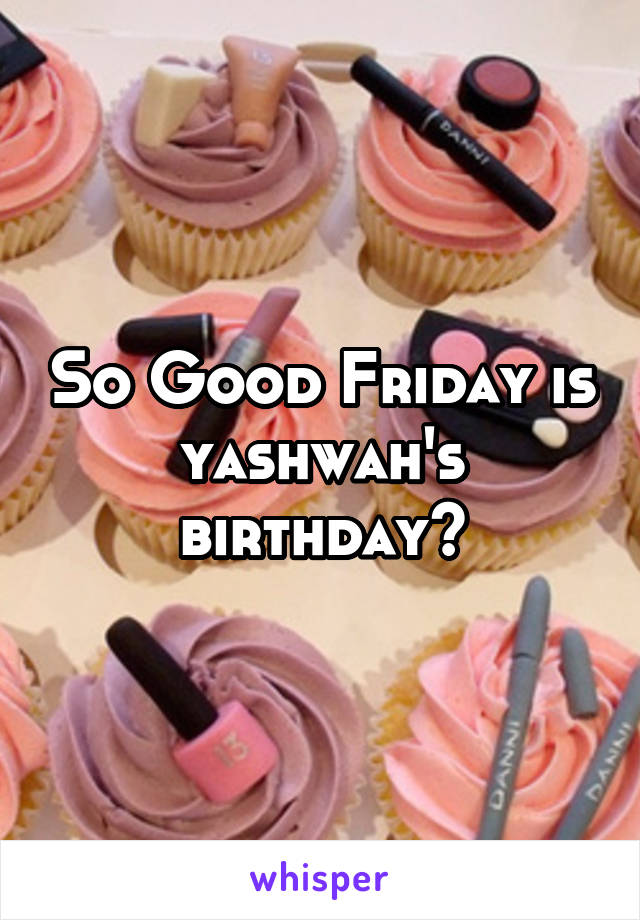 So Good Friday is yashwah's birthday?