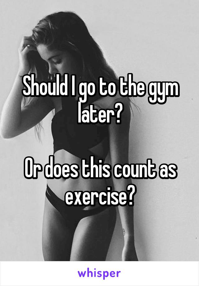Should I go to the gym later?

Or does this count as exercise?