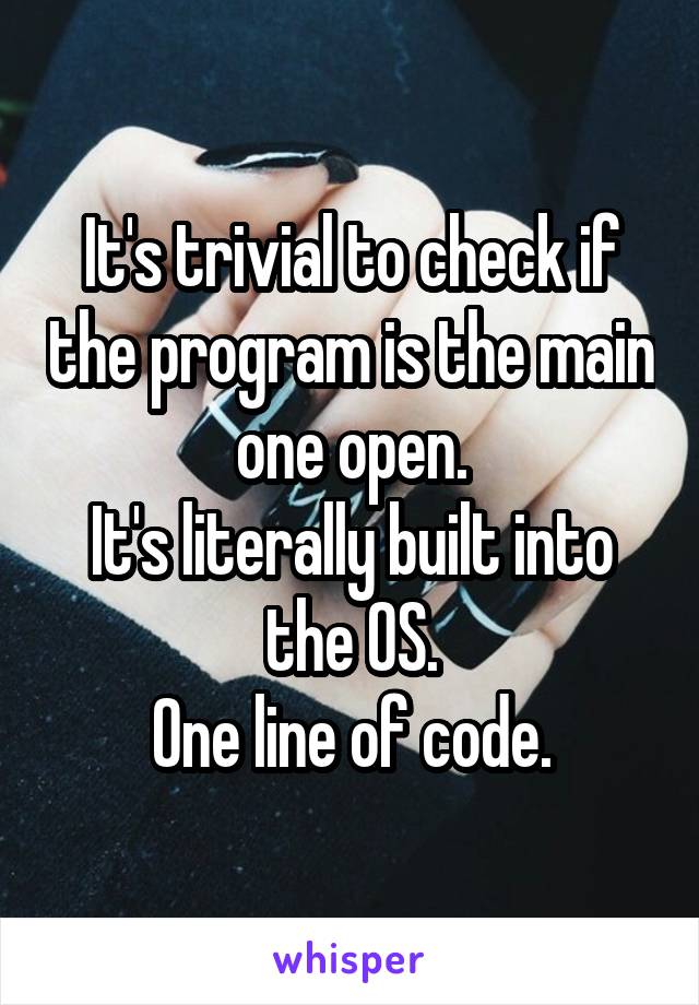 It's trivial to check if the program is the main one open.
It's literally built into the OS.
One line of code.