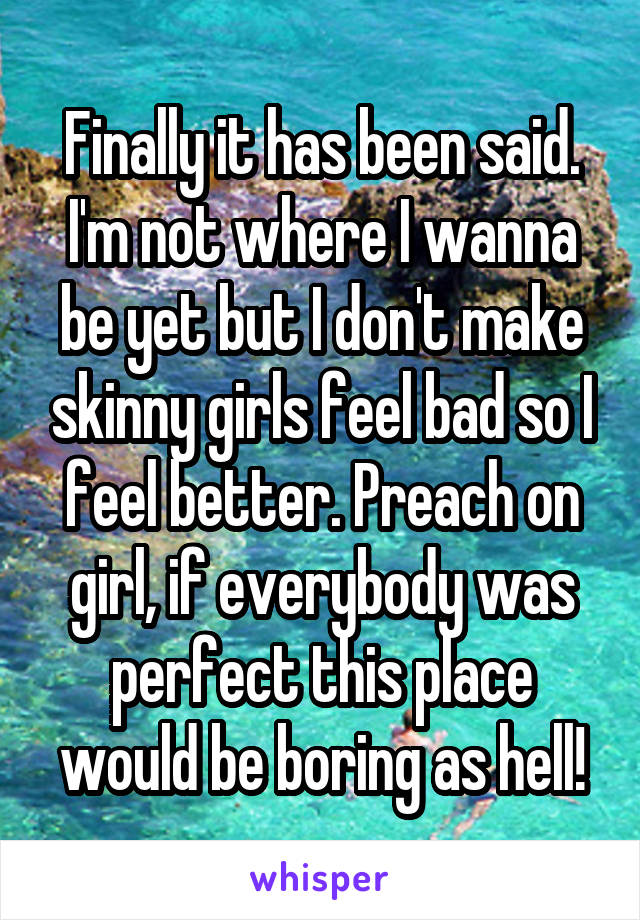 Finally it has been said. I'm not where I wanna be yet but I don't make skinny girls feel bad so I feel better. Preach on girl, if everybody was perfect this place would be boring as hell!