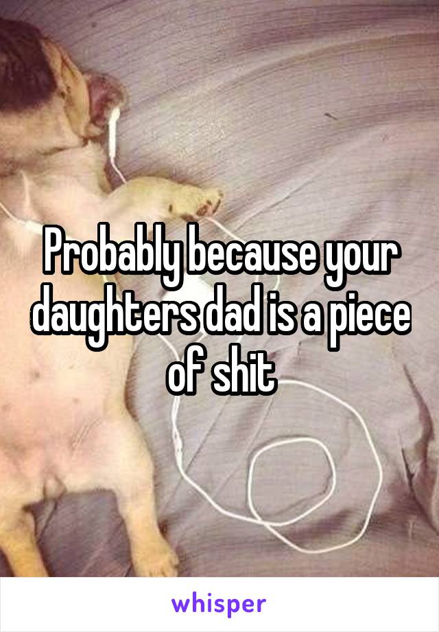 Probably because your daughters dad is a piece of shit