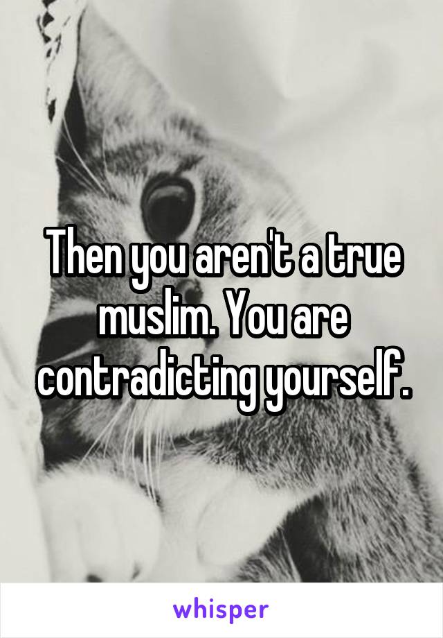 Then you aren't a true muslim. You are contradicting yourself.