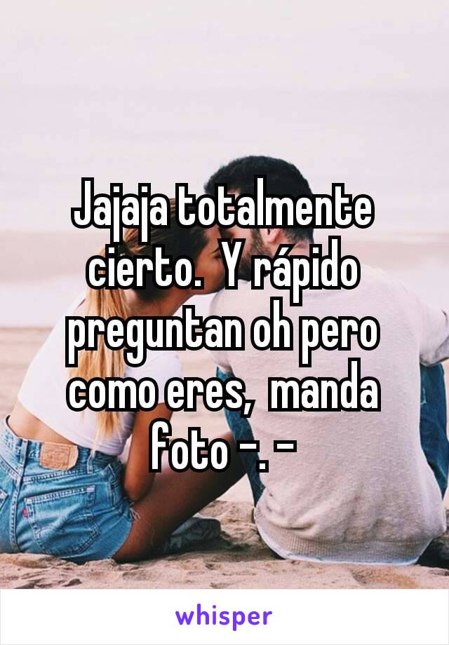 Jajaja totalmente cierto.  Y rápido preguntan oh pero como eres,  manda foto -. -