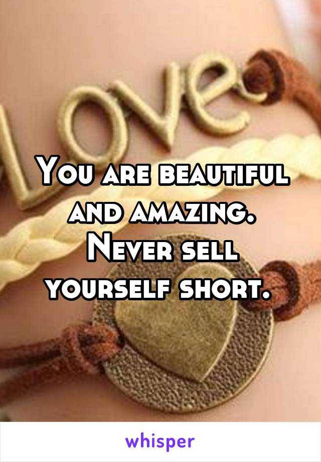 You are beautiful and amazing. Never sell yourself short. 