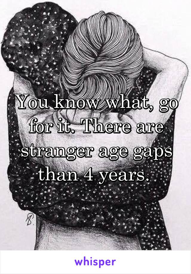 You know what, go for it. There are stranger age gaps than 4 years. 