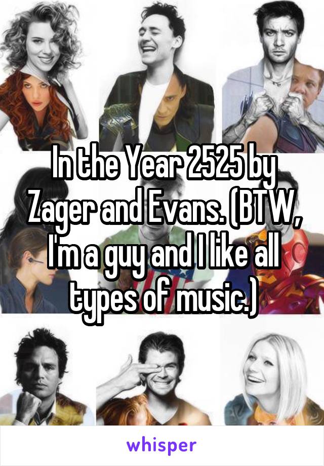 In the Year 2525 by Zager and Evans. (BTW, I'm a guy and I like all types of music.)