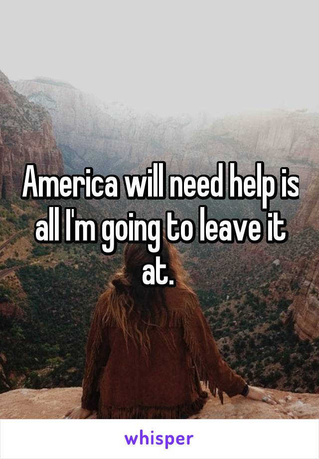 America will need help is all I'm going to leave it at. 