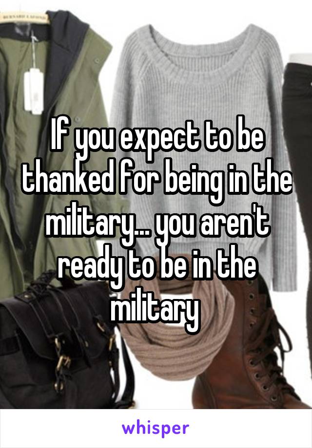 If you expect to be thanked for being in the military... you aren't ready to be in the military 