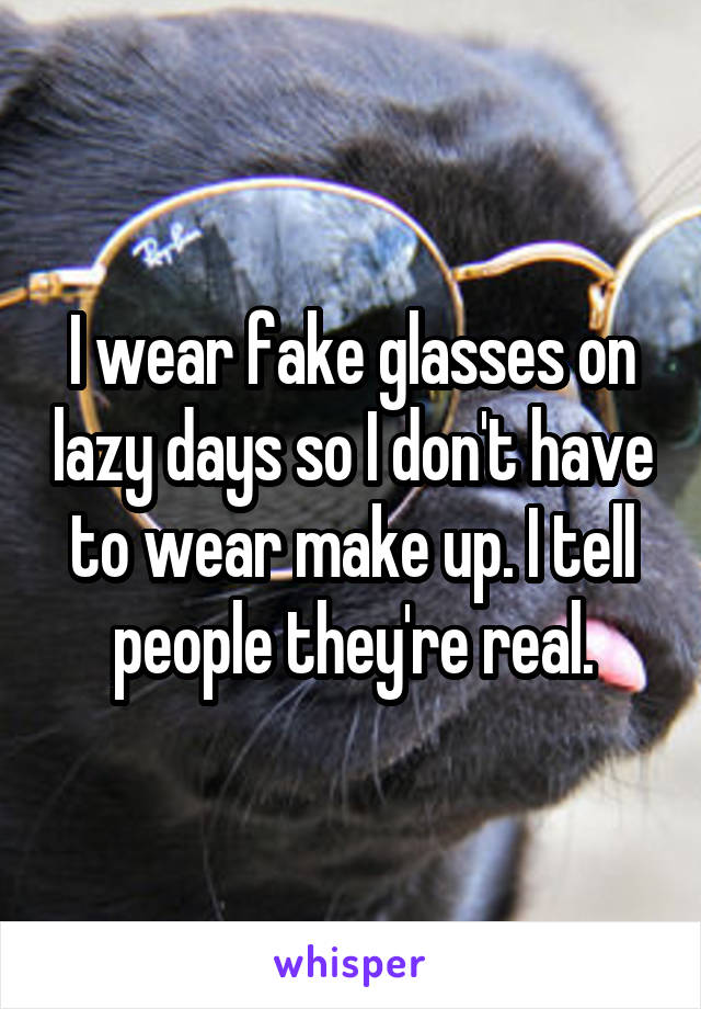 I wear fake glasses on lazy days so I don't have to wear make up. I tell people they're real.