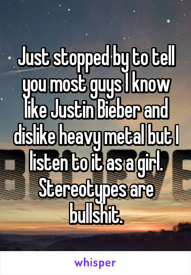 Just stopped by to tell you most guys I know like Justin Bieber and dislike heavy metal but I listen to it as a girl.
Stereotypes are bullshit.