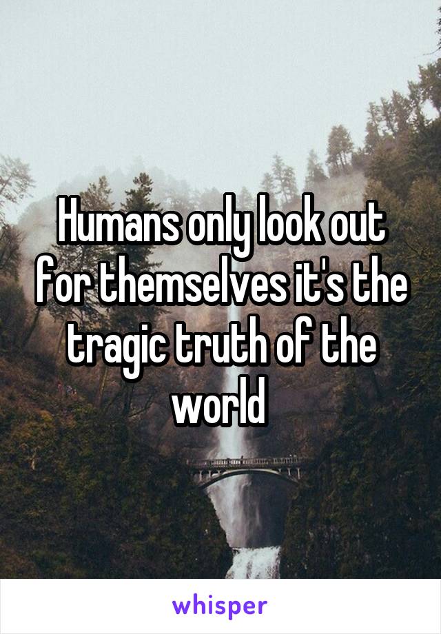 Humans only look out for themselves it's the tragic truth of the world 