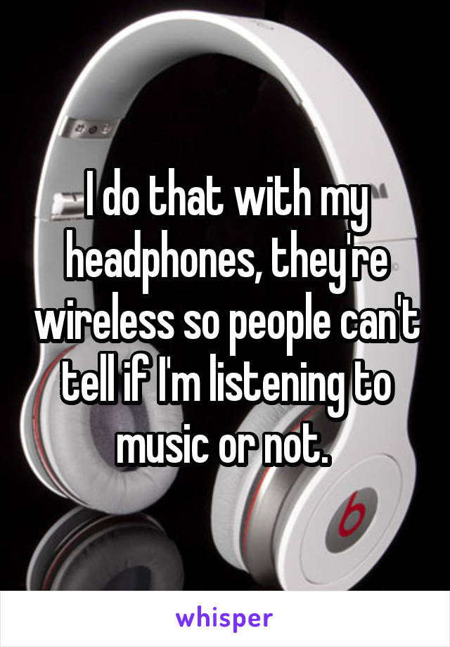 I do that with my headphones, they're wireless so people can't tell if I'm listening to music or not. 