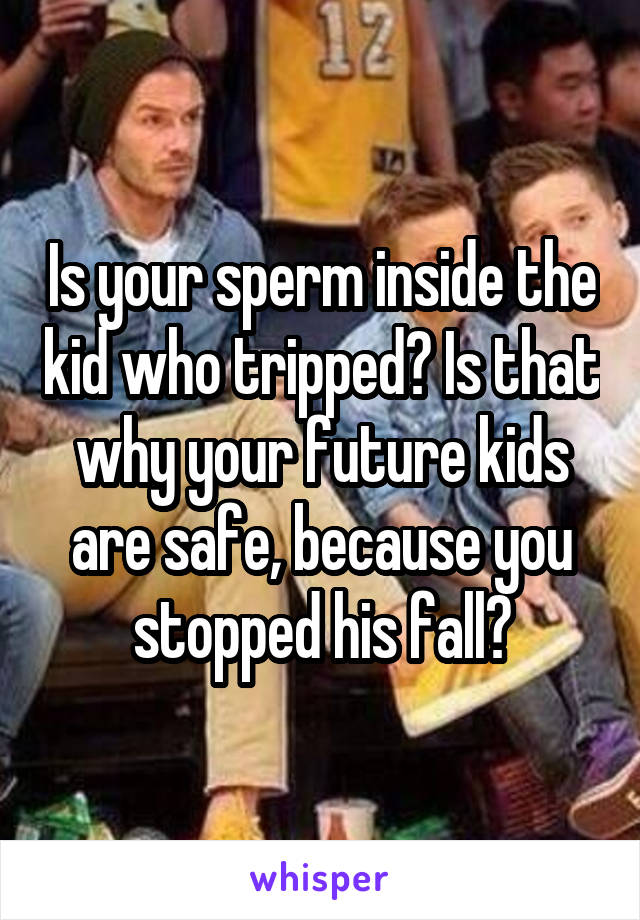 Is your sperm inside the kid who tripped? Is that why your future kids are safe, because you stopped his fall?
