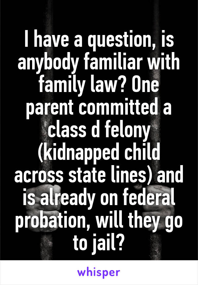 I have a question, is anybody familiar with family law? One parent committed a class d felony (kidnapped child across state lines) and is already on federal probation, will they go to jail?