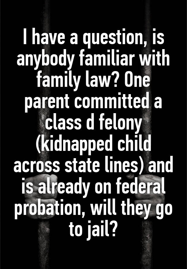 I have a question, is anybody familiar with family law? One parent committed a class d felony (kidnapped child across state lines) and is already on federal probation, will they go to jail?