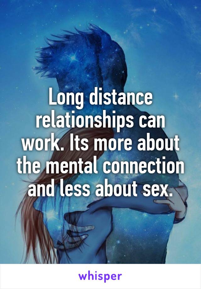 Long distance relationships can work. Its more about the mental connection and less about sex.