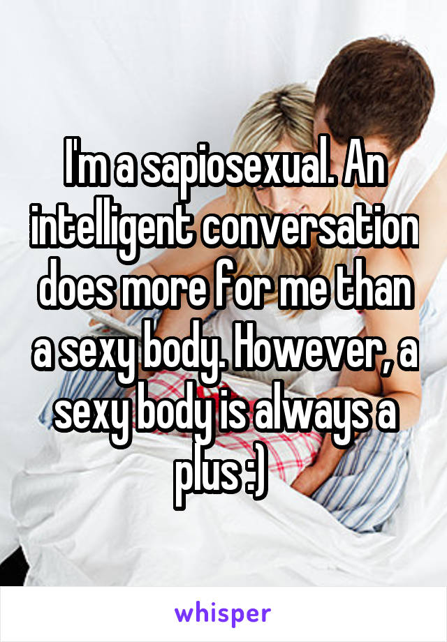 I'm a sapiosexual. An intelligent conversation does more for me than a sexy body. However, a sexy body is always a plus :) 