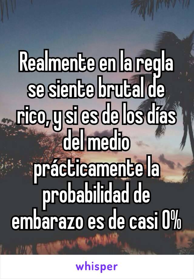 Realmente en la regla se siente brutal de rico, y si es de los días del medio prácticamente la probabilidad de embarazo es de casi 0%