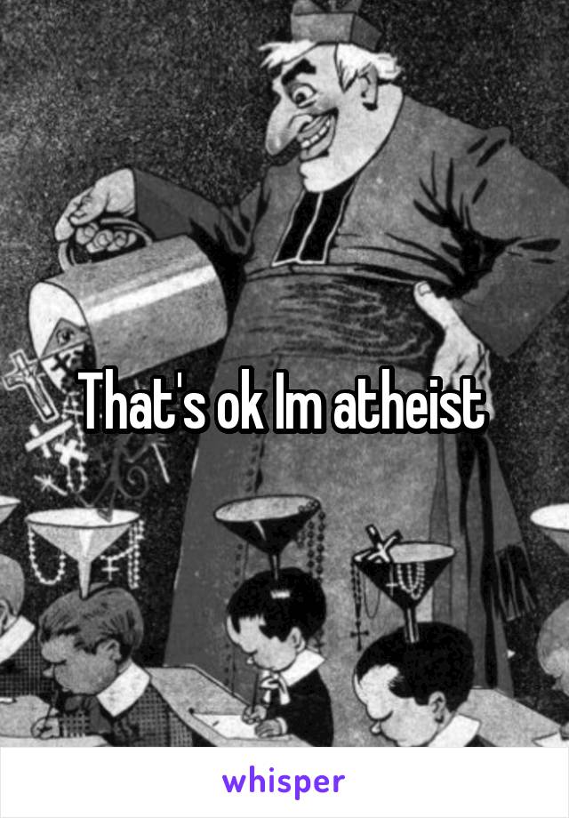 That's ok Im atheist 